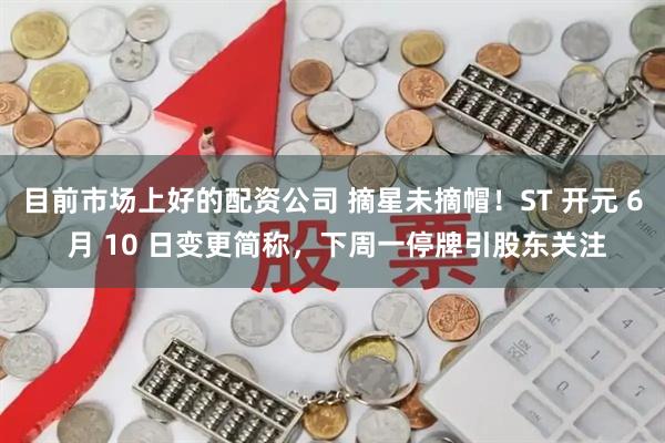 目前市场上好的配资公司 摘星未摘帽！ST 开元 6 月 10 日变更简称，下周一停牌引股东关注