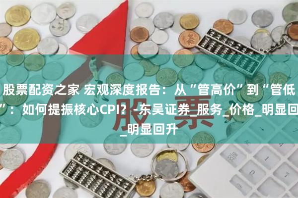 股票配资之家 宏观深度报告：从“管高价”到“管低价”：如何提振核心CPI？-东吴证券_服务_价格_明显回升