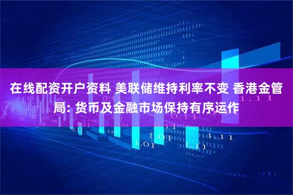 在线配资开户资料 美联储维持利率不变 香港金管局: 货币及金融市场保持有序运作