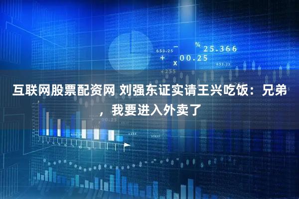 互联网股票配资网 刘强东证实请王兴吃饭：兄弟，我要进入外卖了