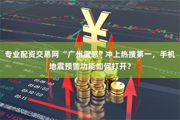 专业配资交易网 “广州震感”冲上热搜第一，手机地震预警功能如何打开？