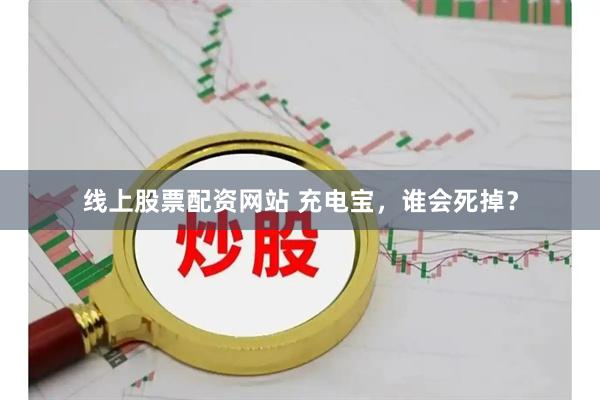 线上股票配资网站 充电宝，谁会死掉？