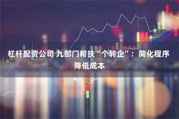 杠杆配资公司 九部门帮扶“个转企”：简化程序 降低成本