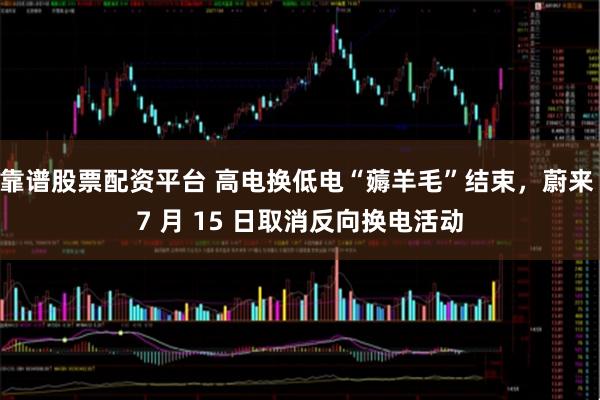 靠谱股票配资平台 高电换低电“薅羊毛”结束，蔚来 7 月 15 日取消反向换电活动