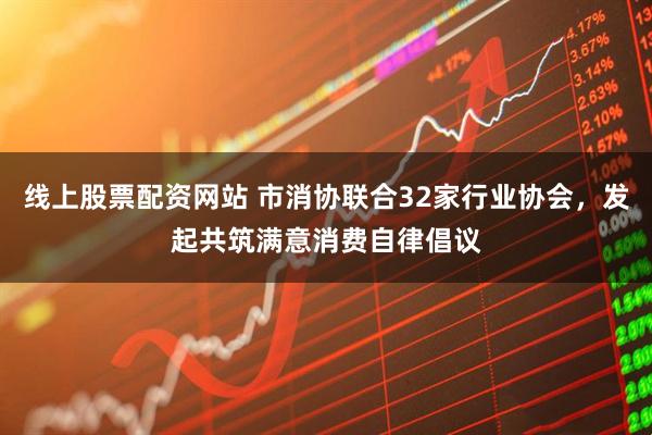 线上股票配资网站 市消协联合32家行业协会，发起共筑满意消费自律倡议