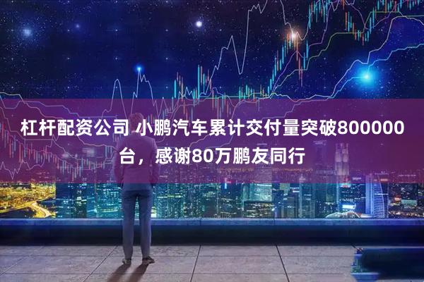 杠杆配资公司 小鹏汽车累计交付量突破800000台，感谢80万鹏友同行