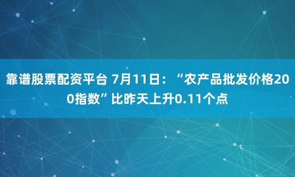 靠谱股票配资平台 7月11日：“农产品批发价格200指数”比昨天上升0.11个点