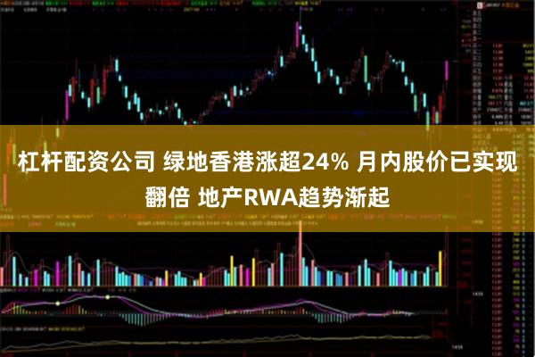 杠杆配资公司 绿地香港涨超24% 月内股价已实现翻倍 地产RWA趋势渐起