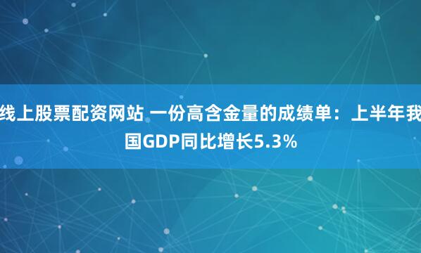 线上股票配资网站 一份高含金量的成绩单：上半年我国GDP同比增长5.3%