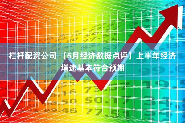 杠杆配资公司 【6月经济数据点评】上半年经济增速基本符合预期