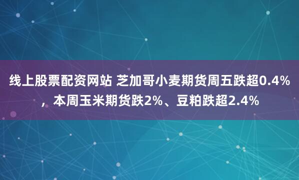 线上股票配资网站 芝加哥小麦期货周五跌超0.4%，本周玉米期货跌2%、豆粕跌超2.4%
