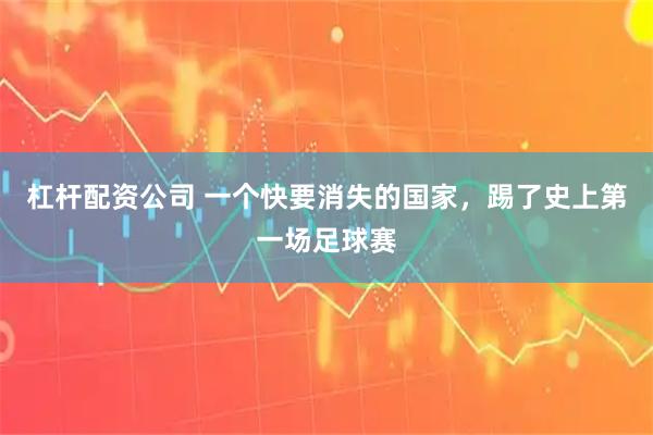 杠杆配资公司 一个快要消失的国家，踢了史上第一场足球赛