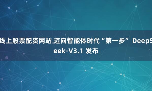 线上股票配资网站 迈向智能体时代“第一步” DeepSeek-V3.1 发布
