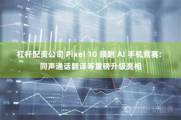 杠杆配资公司 Pixel 10 领跑 AI 手机竞赛: 同声通话翻译等重磅升级亮相