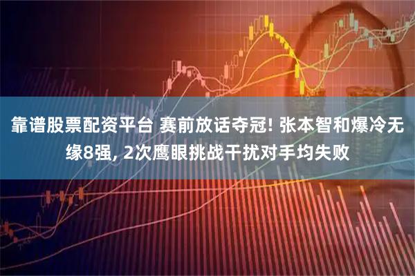 靠谱股票配资平台 赛前放话夺冠! 张本智和爆冷无缘8强, 2次鹰眼挑战干扰对手均失败