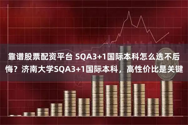 靠谱股票配资平台 SQA3+1国际本科怎么选不后悔？济南大学SQA3+1国际本科，高性价比是关键