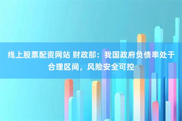 线上股票配资网站 财政部：我国政府负债率处于合理区间，风险安全可控