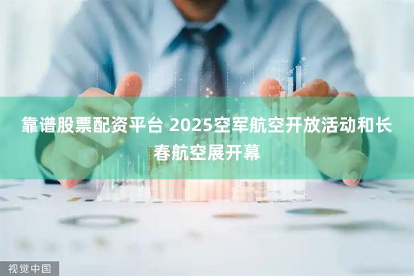 靠谱股票配资平台 2025空军航空开放活动和长春航空展开幕