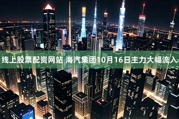 线上股票配资网站 海汽集团10月16日主力大幅流入