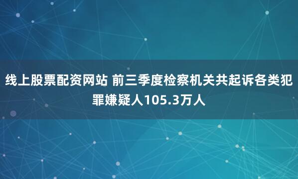线上股票配资网站 前三季度检察机关共起诉各类犯罪嫌疑人105.3万人
