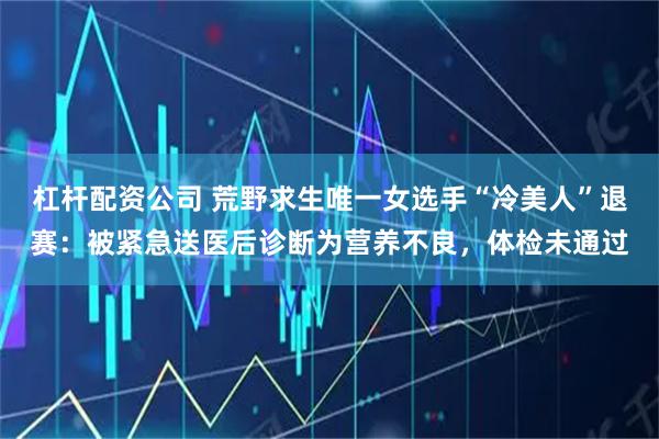 杠杆配资公司 荒野求生唯一女选手“冷美人”退赛：被紧急送医后诊断为营养不良，体检未通过