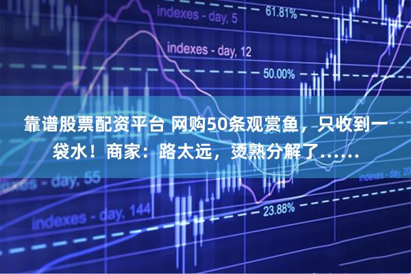 靠谱股票配资平台 网购50条观赏鱼，只收到一袋水！商家：路太远，烫熟分解了……