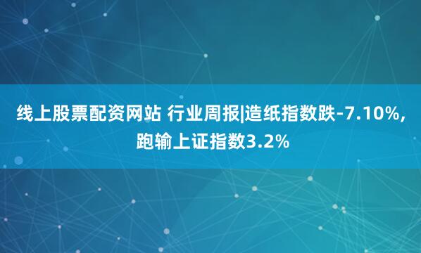 线上股票配资网站 行业周报|造纸指数跌-7.10%, 跑输上证指数3.2%