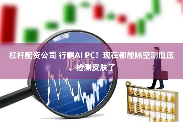 杠杆配资公司 行啊AI PC！现在都能隔空测血压、检测皮肤了