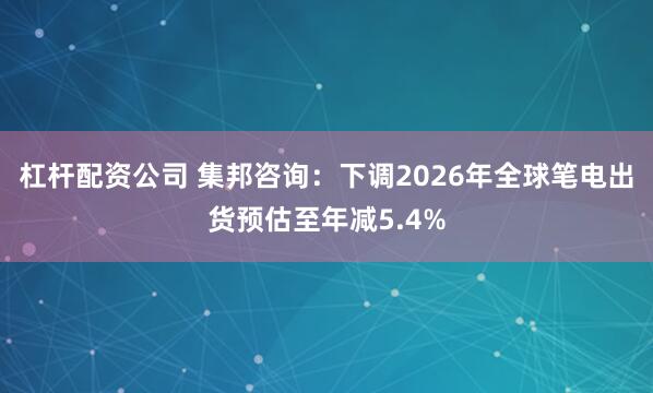 杠杆配资公司 集邦咨询：下调2026年全球笔电出货预估至年减5.4%