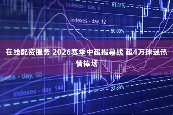 在线配资服务 2026赛季中超揭幕战 超4万球迷热情捧场